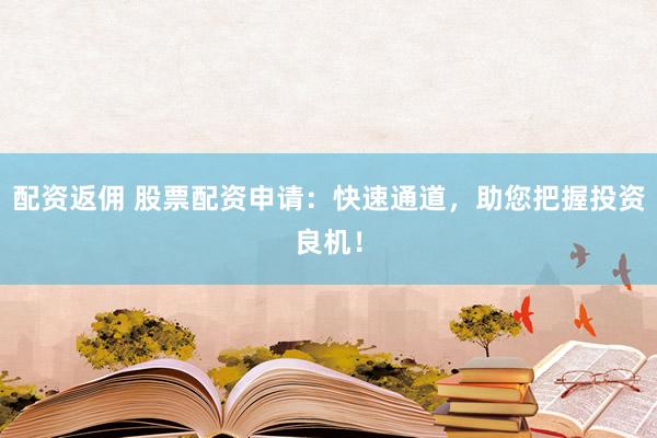 配资返佣 股票配资申请：快速通道，助您把握投资良机！