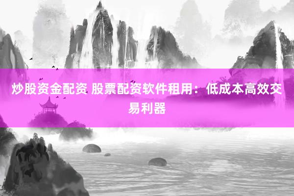 炒股资金配资 股票配资软件租用：低成本高效交易利器