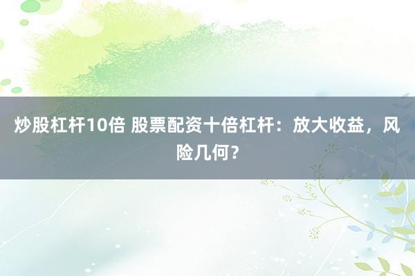 炒股杠杆10倍 股票配资十倍杠杆：放大收益，风险几何？