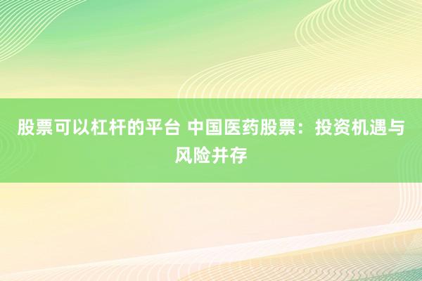 股票可以杠杆的平台 中国医药股票：投资机遇与风险并存