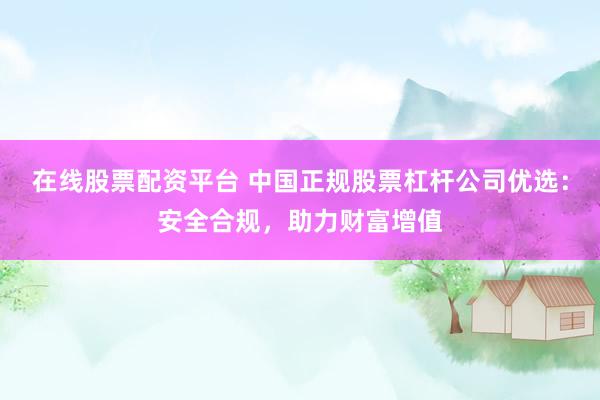 在线股票配资平台 中国正规股票杠杆公司优选：安全合规，助力财富增值