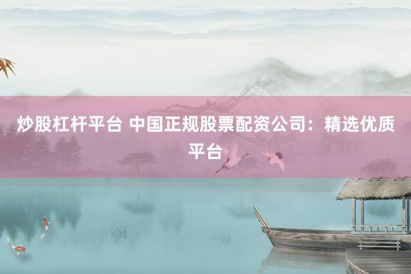 炒股杠杆平台 中国正规股票配资公司：精选优质平台