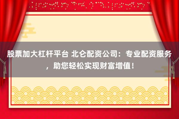 股票加大杠杆平台 北仑配资公司：专业配资服务，助您轻松实现财富增值！