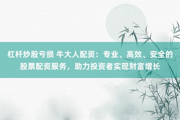 杠杆炒股亏损 牛大人配资：专业、高效、安全的股票配资服务，助力投资者实现财富增长