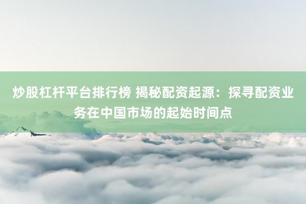 炒股杠杆平台排行榜 揭秘配资起源：探寻配资业务在中国市场的起始时间点
