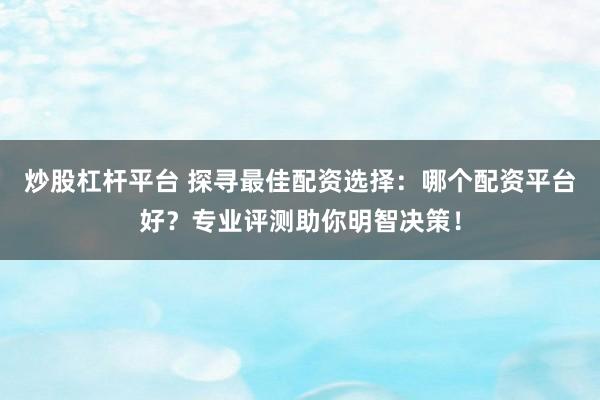 炒股杠杆平台 探寻最佳配资选择：哪个配资平台好？专业评测助你明智决策！