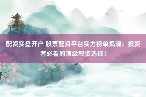 配资实盘开户 股票配资平台实力榜单揭晓：投资者必看的顶级配资选择！