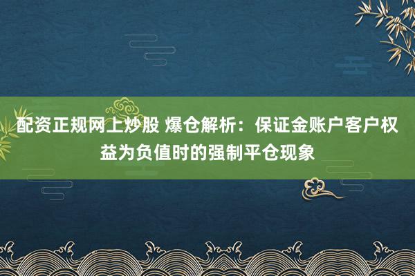 配资正规网上炒股 爆仓解析：保证金账户客户权益为负值时的强制平仓现象