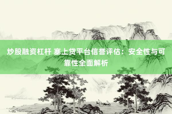 炒股融资杠杆 塞上贷平台信誉评估：安全性与可靠性全面解析