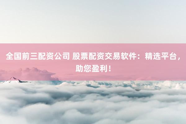 全国前三配资公司 股票配资交易软件：精选平台，助您盈利！