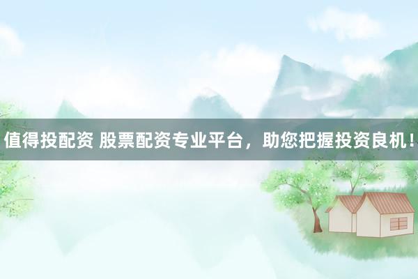 值得投配资 股票配资专业平台，助您把握投资良机！