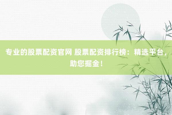 专业的股票配资官网 股票配资排行榜：精选平台，助您掘金！