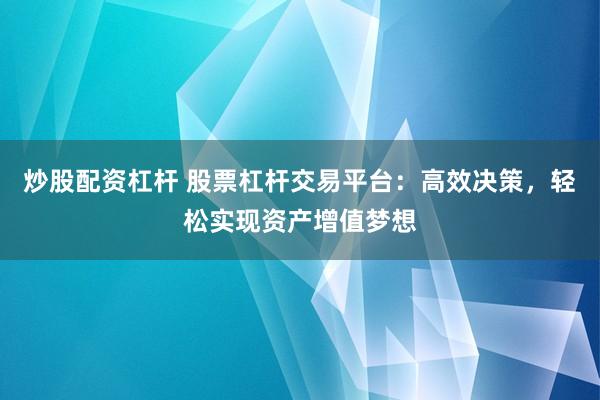 炒股配资杠杆 股票杠杆交易平台：高效决策，轻松实现资产增值梦想