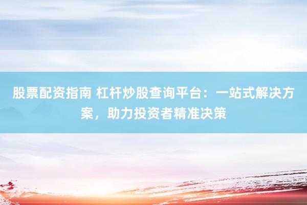 股票配资指南 杠杆炒股查询平台：一站式解决方案，助力投资者精准决策