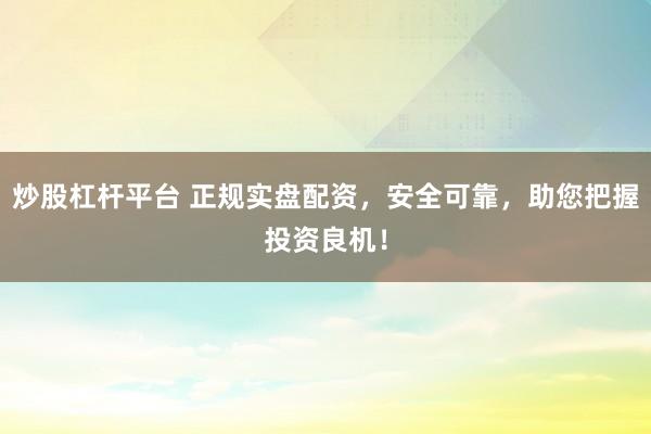炒股杠杆平台 正规实盘配资，安全可靠，助您把握投资良机！