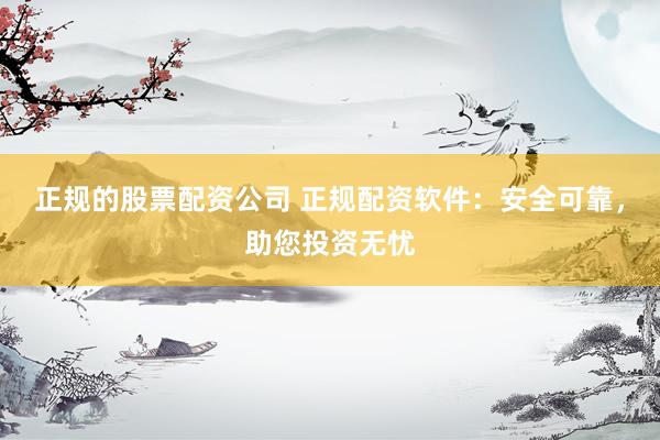正规的股票配资公司 正规配资软件：安全可靠，助您投资无忧