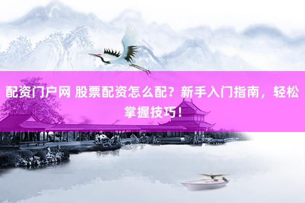 配资门户网 股票配资怎么配？新手入门指南，轻松掌握技巧！