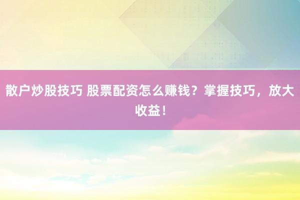 散户炒股技巧 股票配资怎么赚钱？掌握技巧，放大收益！