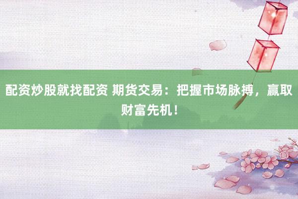 配资炒股就找配资 期货交易：把握市场脉搏，赢取财富先机！
