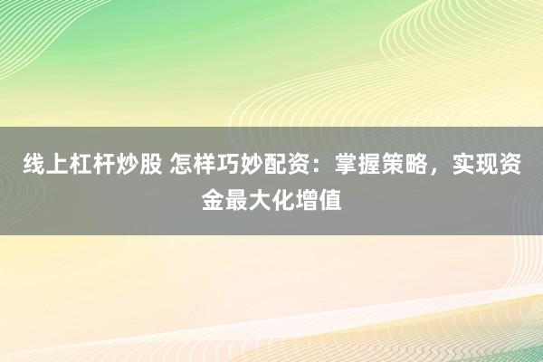线上杠杆炒股 怎样巧妙配资：掌握策略，实现资金最大化增值