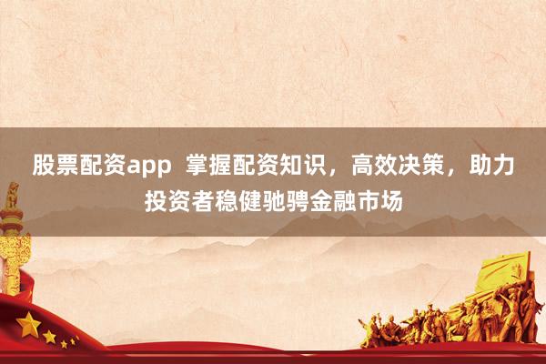 股票配资app  掌握配资知识，高效决策，助力投资者稳健驰骋金融市场