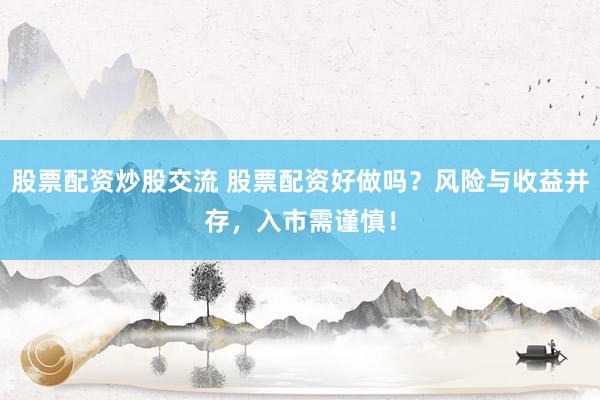 股票配资炒股交流 股票配资好做吗？风险与收益并存，入市需谨慎！