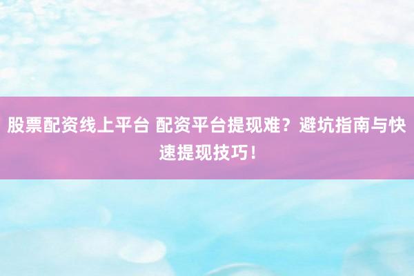 股票配资线上平台 配资平台提现难？避坑指南与快速提现技巧！