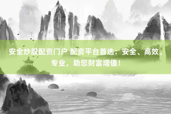 安全炒股配资门户 配资平台首选：安全、高效、专业，助您财富增值！