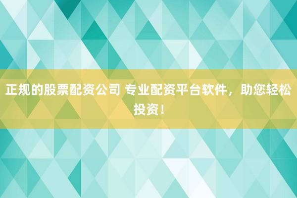 正规的股票配资公司 专业配资平台软件，助您轻松投资！