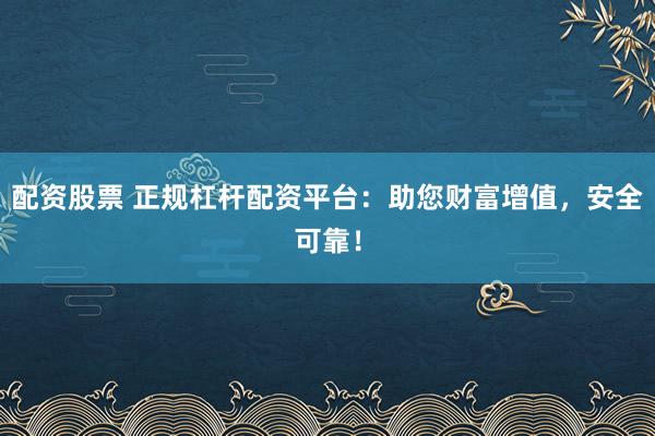 配资股票 正规杠杆配资平台：助您财富增值，安全可靠！