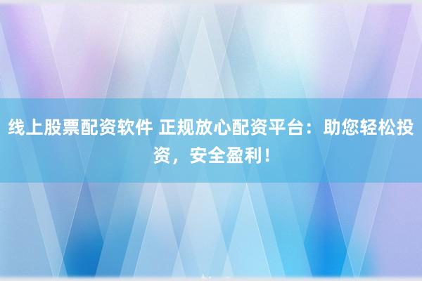 线上股票配资软件 正规放心配资平台：助您轻松投资，安全盈利！