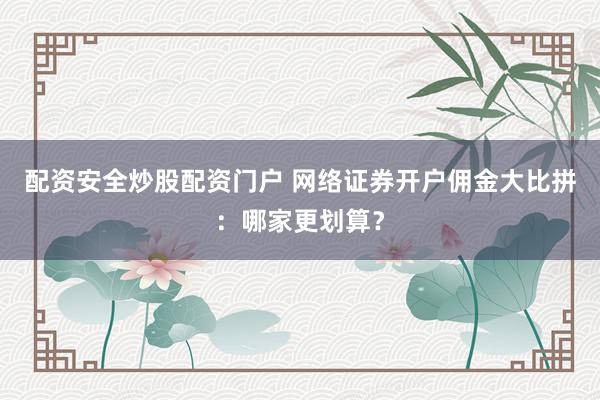 配资安全炒股配资门户 网络证券开户佣金大比拼：哪家更划算？