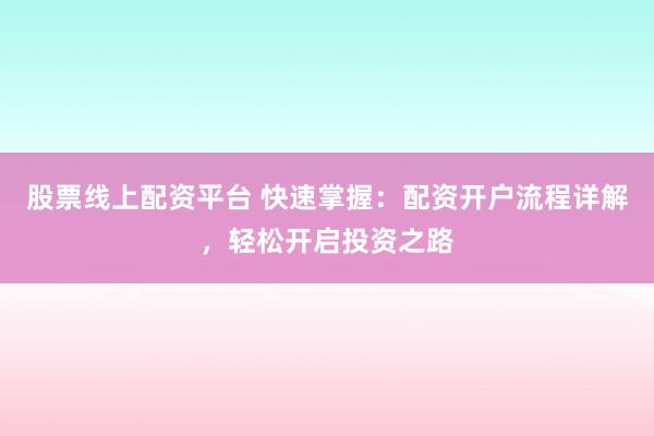 股票线上配资平台 快速掌握：配资开户流程详解，轻松开启投资之路
