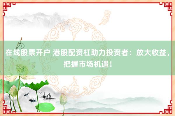 在线股票开户 港股配资杠助力投资者：放大收益，把握市场机遇！