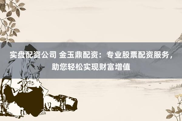 实盘配资公司 金玉鼎配资：专业股票配资服务，助您轻松实现财富增值