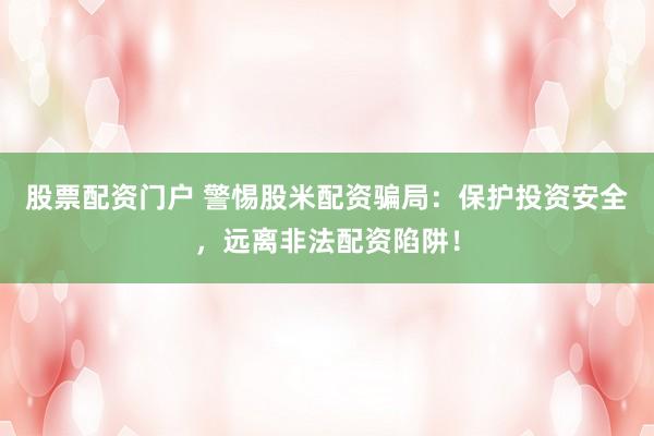 股票配资门户 警惕股米配资骗局：保护投资安全，远离非法配资陷阱！