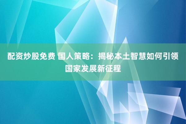 配资炒股免费 国人策略：揭秘本土智慧如何引领国家发展新征程