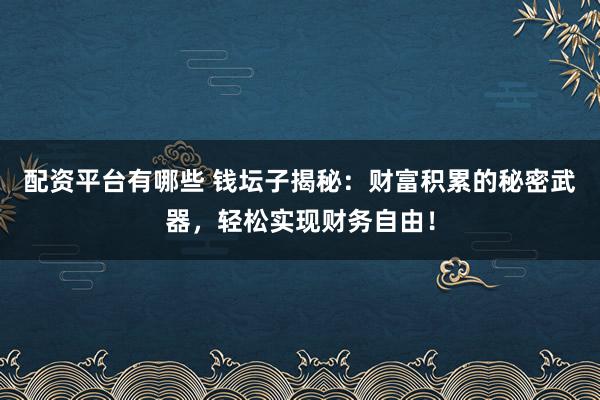 配资平台有哪些 钱坛子揭秘：财富积累的秘密武器，轻松实现财务自由！