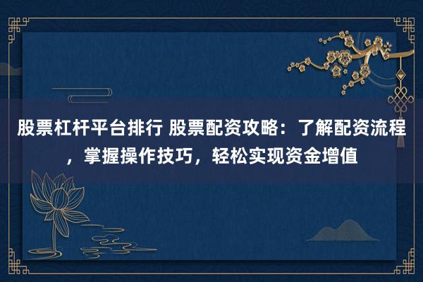 股票杠杆平台排行 股票配资攻略：了解配资流程，掌握操作技巧，轻松实现资金增值