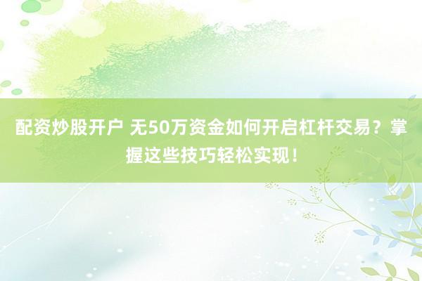 配资炒股开户 无50万资金如何开启杠杆交易？掌握这些技巧轻松实现！