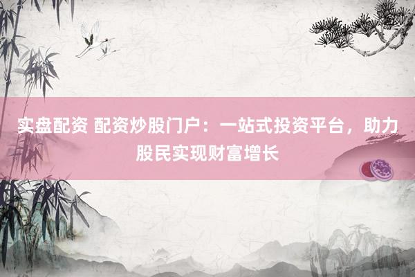 实盘配资 配资炒股门户：一站式投资平台，助力股民实现财富增长