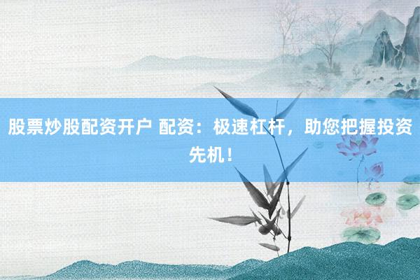 股票炒股配资开户 配资：极速杠杆，助您把握投资先机！