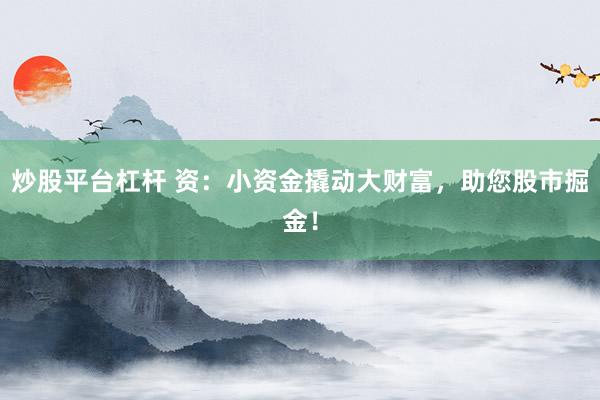 炒股平台杠杆 资：小资金撬动大财富，助您股市掘金！