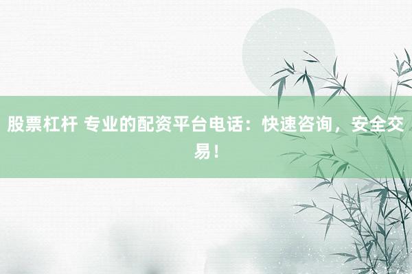 股票杠杆 专业的配资平台电话：快速咨询，安全交易！