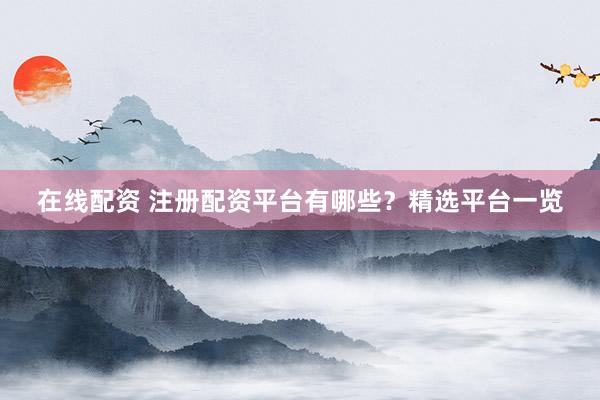 在线配资 注册配资平台有哪些？精选平台一览