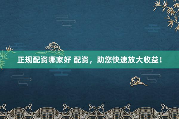 正规配资哪家好 配资，助您快速放大收益！