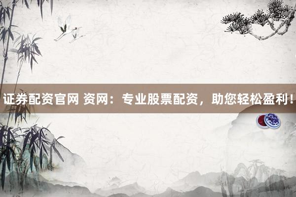 证券配资官网 资网：专业股票配资，助您轻松盈利！