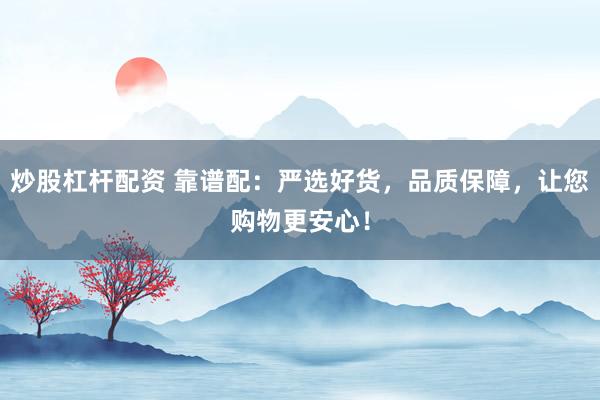 炒股杠杆配资 靠谱配：严选好货，品质保障，让您购物更安心！