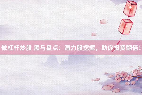 做杠杆炒股 黑马盘点：潜力股挖掘，助你投资翻倍！