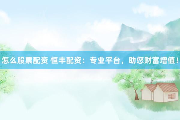 怎么股票配资 恒丰配资：专业平台，助您财富增值！